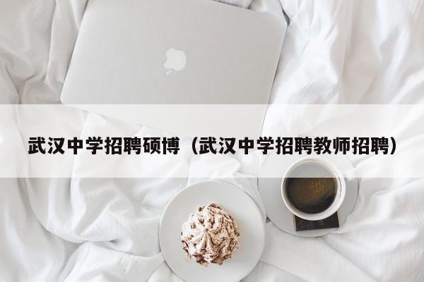 武汉中学招聘硕博（武汉中学招聘教师招聘）-第1张图片-硕博招聘网