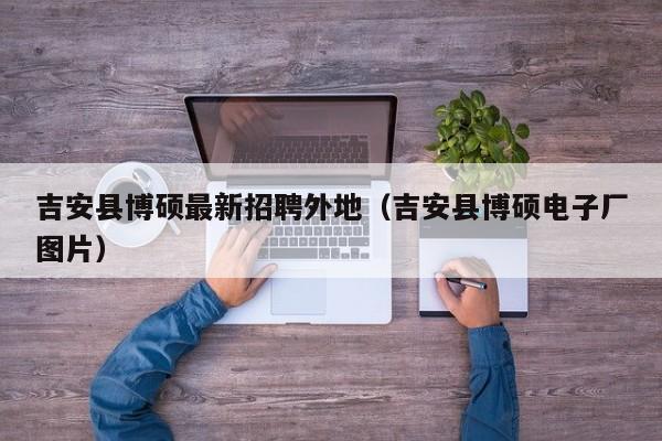 吉安县博硕最新招聘外地（吉安县博硕电子厂图片）-第1张图片-硕博招聘网