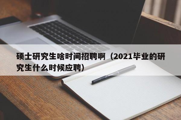 硕士研究生啥时间招聘啊（2021毕业的研究生什么时候应聘）-第1张图片-硕博招聘网