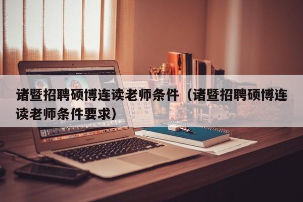 诸暨招聘硕博连读老师条件（诸暨招聘硕博连读老师条件要求）-第1张图片-硕博招聘网