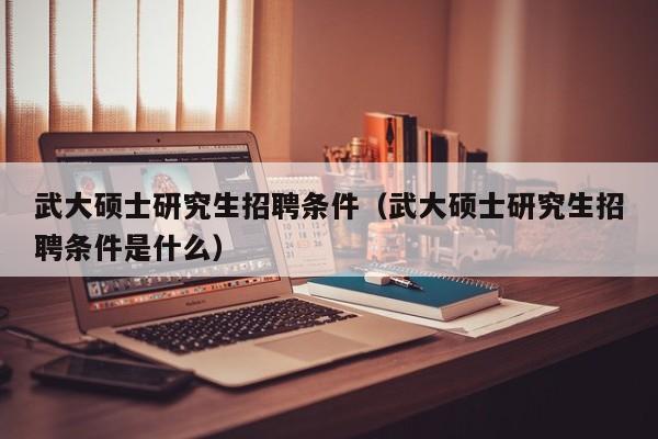 武大硕士研究生招聘条件（武大硕士研究生招聘条件是什么）-第1张图片-硕博招聘网