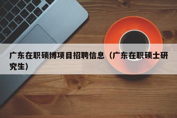 广东在职硕博项目招聘信息（广东在职硕士研究生）-第1张图片-硕博招聘网