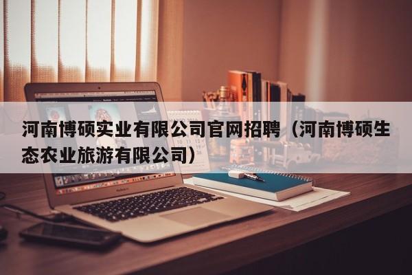 河南博硕实业有限公司官网招聘（河南博硕生态农业旅游有限公司）-第1张图片-硕博招聘网