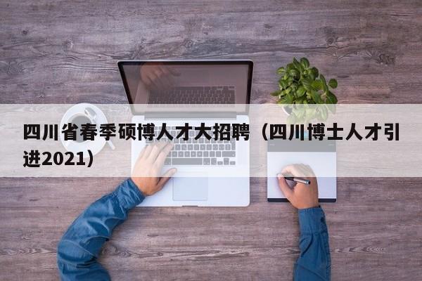 四川省春季硕博人才大招聘（四川博士人才引进2021）-第1张图片-硕博招聘网