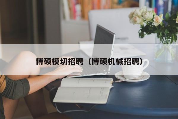 博硕模切招聘（博硕机械招聘）-第1张图片-硕博招聘网