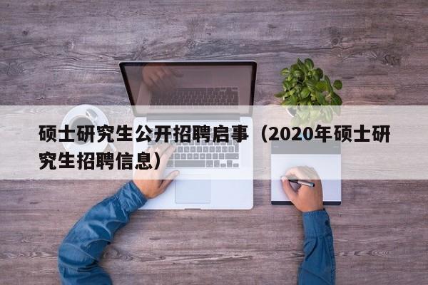 硕士研究生公开招聘启事（2020年硕士研究生招聘信息）-第1张图片-硕博招聘网