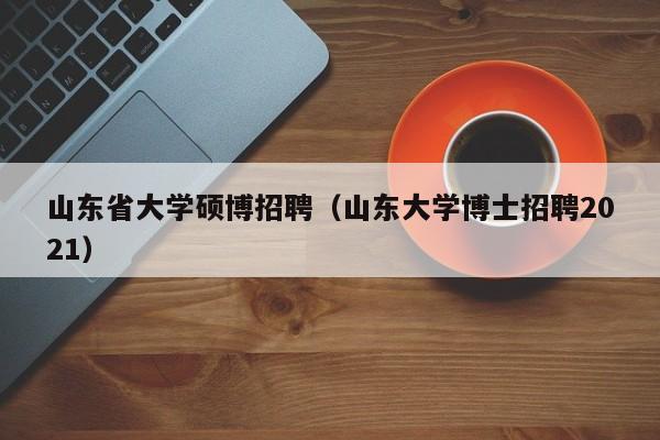 山东省大学硕博招聘（山东大学博士招聘2021）-第1张图片-硕博招聘网