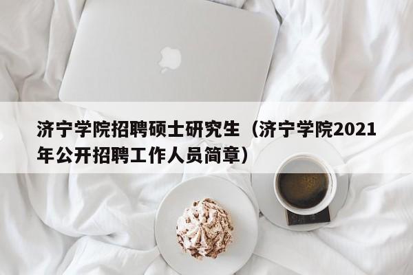 济宁学院招聘硕士研究生（济宁学院2021年公开招聘工作人员简章）-第1张图片-硕博招聘网