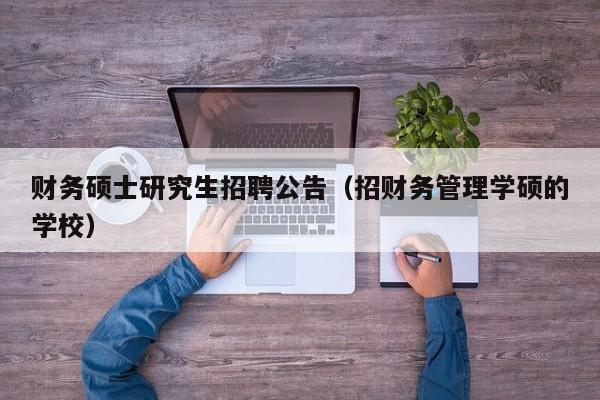财务硕士研究生招聘公告（招财务管理学硕的学校）-第1张图片-硕博招聘网