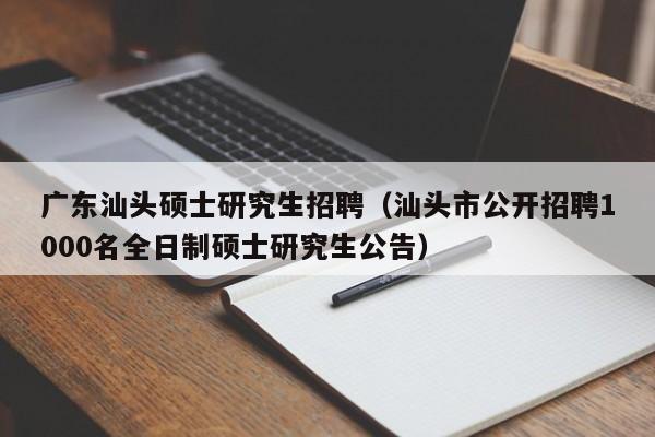 广东汕头硕士研究生招聘（汕头市公开招聘1000名全日制硕士研究生公告）-第1张图片-硕博招聘网