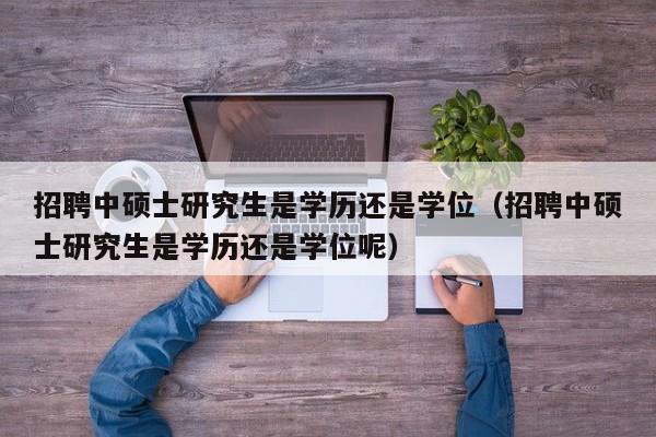 招聘中硕士研究生是学历还是学位（招聘中硕士研究生是学历还是学位呢）-第1张图片-硕博招聘网