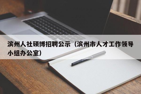 滨州人社硕博招聘公示（滨州市人才工作领导小组办公室）-第1张图片-硕博招聘网