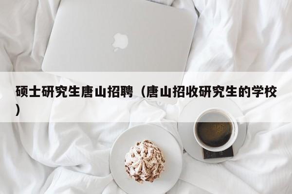 硕士研究生唐山招聘（唐山招收研究生的学校）-第1张图片-硕博招聘网