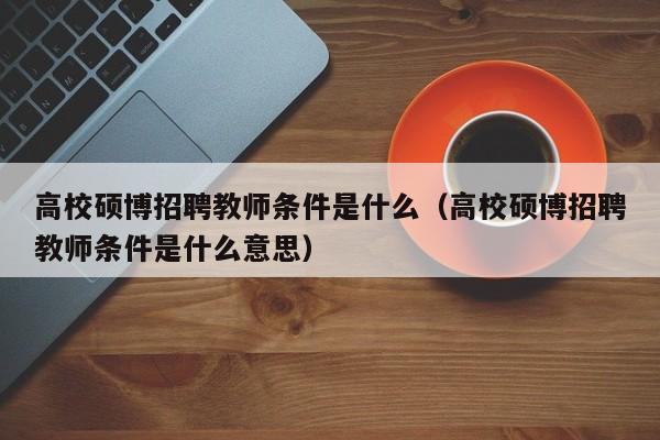 高校硕博招聘教师条件是什么（高校硕博招聘教师条件是什么意思）-第1张图片-硕博招聘网