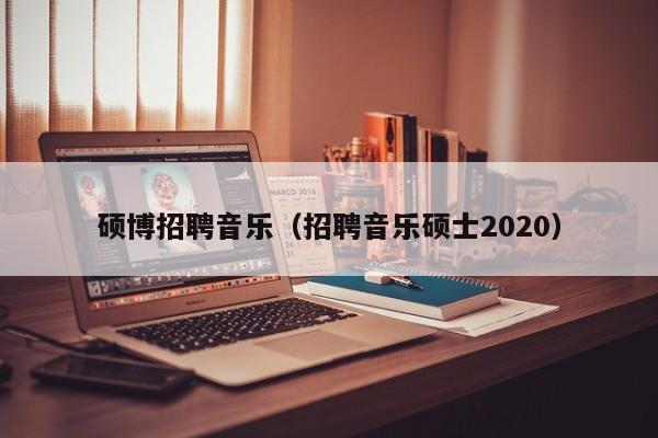 硕博招聘音乐（招聘音乐硕士2020）-第1张图片-硕博招聘网