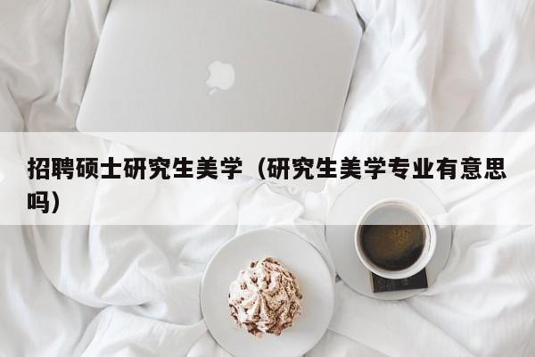 招聘硕士研究生美学（研究生美学专业有意思吗）-第1张图片-硕博招聘网