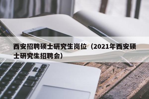 西安招聘硕士研究生岗位（2021年西安硕士研究生招聘会）-第1张图片-硕博招聘网