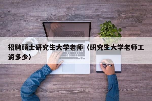 招聘硕士研究生大学老师（研究生大学老师工资多少）-第1张图片-硕博招聘网
