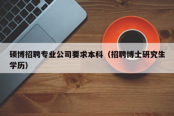硕博招聘专业公司要求本科（招聘博士研究生学历）-第1张图片-硕博招聘网