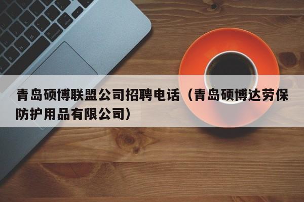 青岛硕博联盟公司招聘电话（青岛硕博达劳保防护用品有限公司）-第1张图片-硕博招聘网