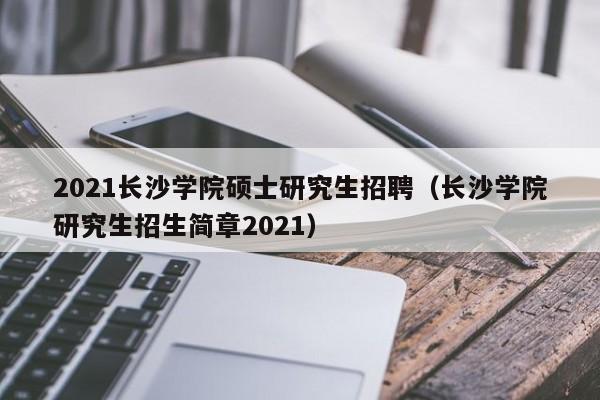 2021长沙学院硕士研究生招聘（长沙学院研究生招生简章2021）-第1张图片-硕博招聘网