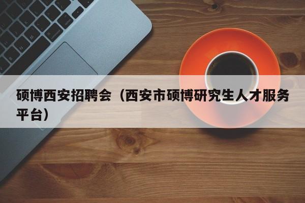 硕博西安招聘会（西安市硕博研究生人才服务平台）-第1张图片-硕博招聘网