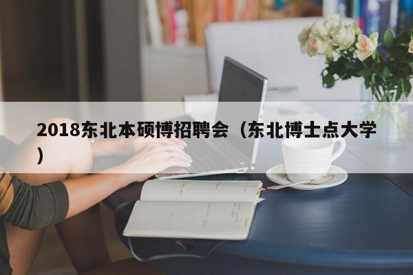 2018东北本硕博招聘会（东北博士点大学）-第1张图片-硕博招聘网
