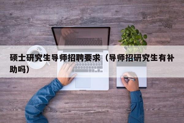 硕士研究生导师招聘要求（导师招研究生有补助吗）-第1张图片-硕博招聘网