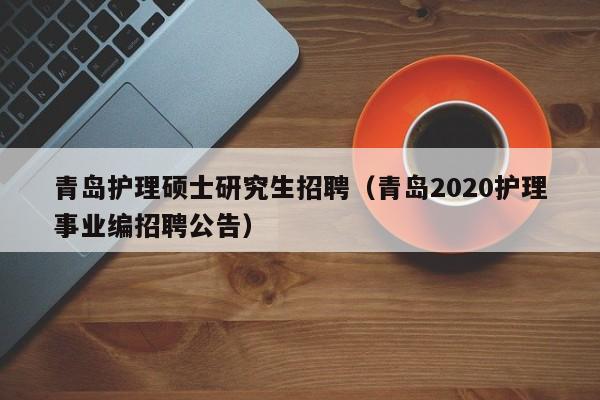 青岛护理硕士研究生招聘（青岛2020护理事业编招聘公告）-第1张图片-硕博招聘网