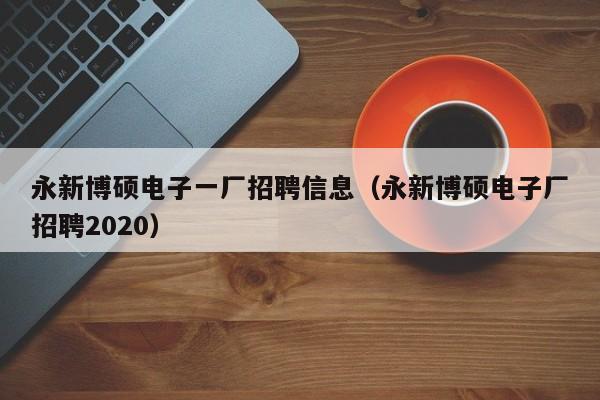 永新博硕电子一厂招聘信息（永新博硕电子厂招聘2020）-第1张图片-硕博招聘网