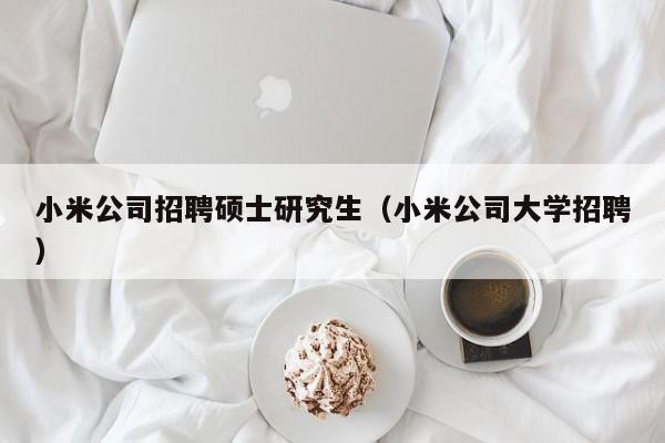 小米公司招聘硕士研究生（小米公司大学招聘）-第1张图片-硕博招聘网