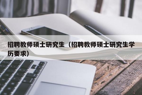 招聘教师硕士研究生（招聘教师硕士研究生学历要求）-第1张图片-硕博招聘网