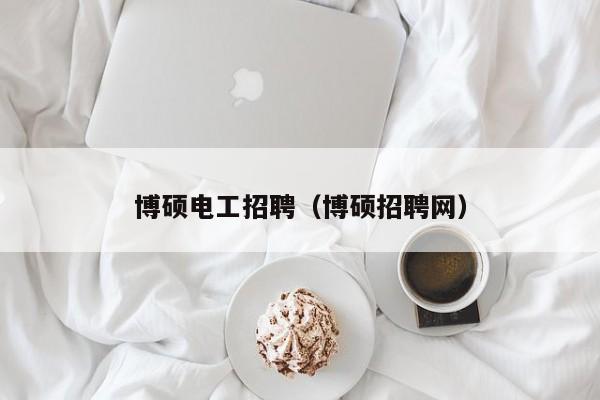 博硕电工招聘（博硕招聘网）-第1张图片-硕博招聘网