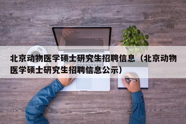 北京动物医学硕士研究生招聘信息（北京动物医学硕士研究生招聘信息公示）-第1张图片-硕博招聘网