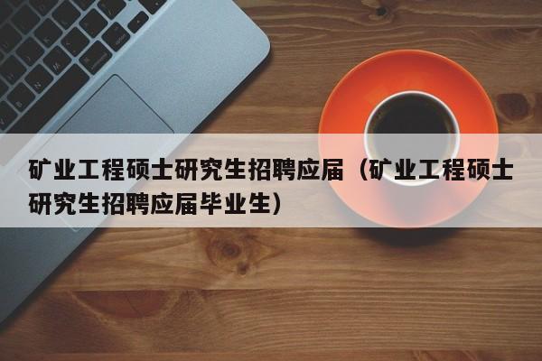 矿业工程硕士研究生招聘应届（矿业工程硕士研究生招聘应届毕业生）-第1张图片-硕博招聘网