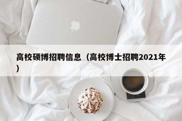高校硕博招聘信息（高校博士招聘2021年）-第1张图片-硕博招聘网