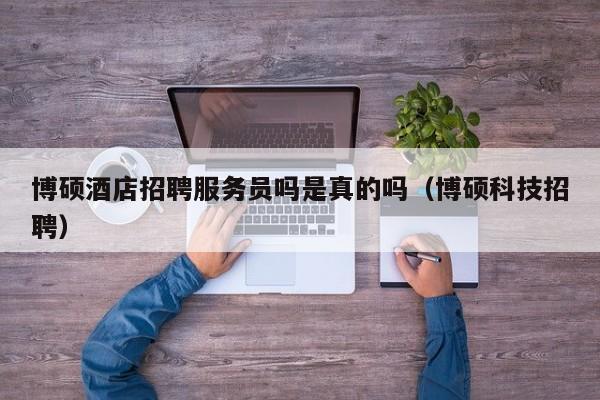 博硕酒店招聘服务员吗是真的吗（博硕科技招聘）-第1张图片-硕博招聘网