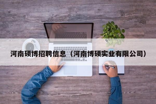 河南硕博招聘信息（河南博硕实业有限公司）-第1张图片-硕博招聘网