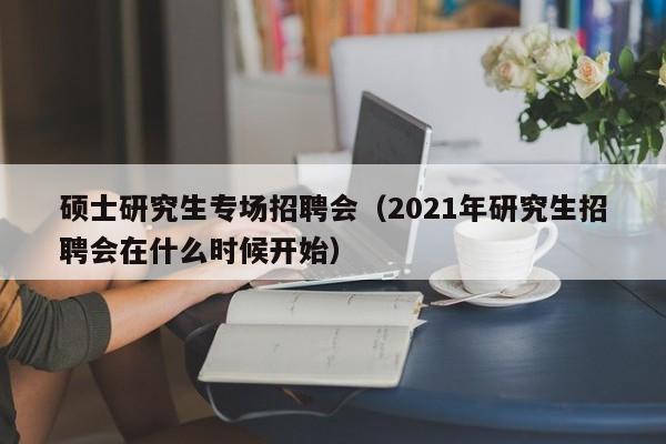 硕士研究生专场招聘会（2021年研究生招聘会在什么时候开始）-第1张图片-硕博招聘网