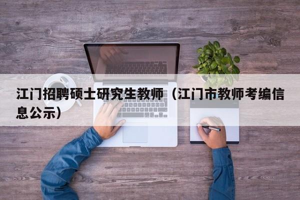 江门招聘硕士研究生教师（江门市教师考编信息公示）-第1张图片-硕博招聘网