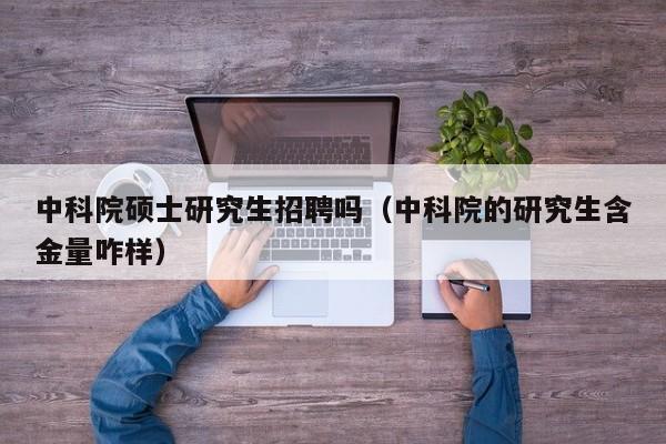 中科院硕士研究生招聘吗（中科院的研究生含金量咋样）-第1张图片-硕博招聘网