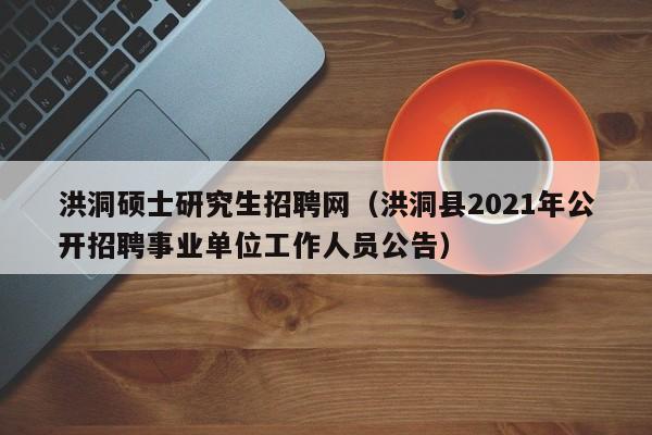 洪洞硕士研究生招聘网（洪洞县2021年公开招聘事业单位工作人员公告）-第1张图片-硕博招聘网