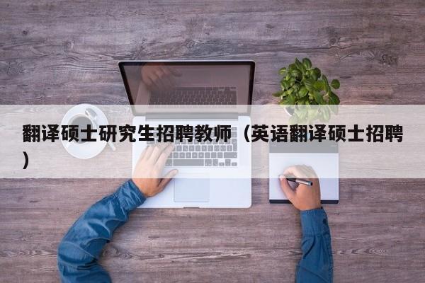 翻译硕士研究生招聘教师（英语翻译硕士招聘）-第1张图片-硕博招聘网