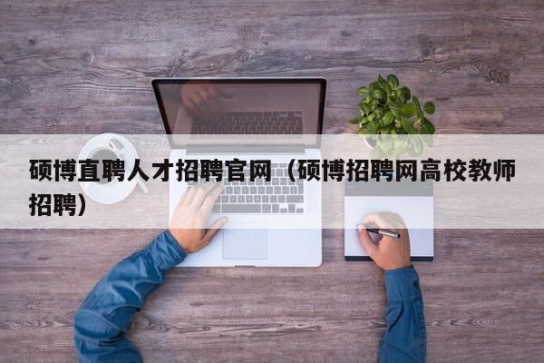 硕博直聘人才招聘官网（硕博招聘网高校教师招聘）-第1张图片-硕博招聘网