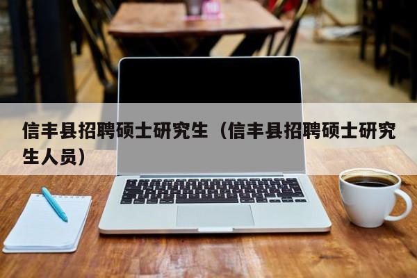 信丰县招聘硕士研究生（信丰县招聘硕士研究生人员）-第1张图片-硕博招聘网