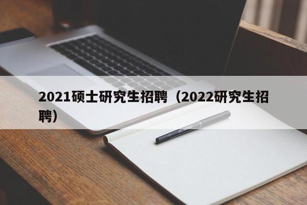 2021硕士研究生招聘（2022研究生招聘）-第1张图片-硕博招聘网
