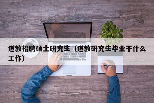 道教招聘硕士研究生（道教研究生毕业干什么工作）-第1张图片-硕博招聘网