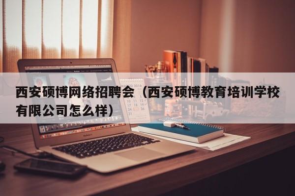 西安硕博网络招聘会（西安硕博教育培训学校有限公司怎么样）-第1张图片-硕博招聘网