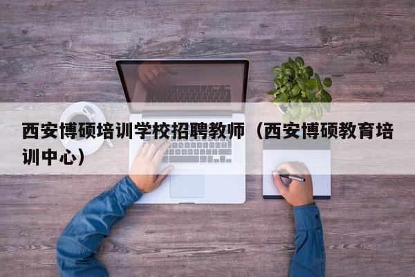 西安博硕培训学校招聘教师（西安博硕教育培训中心）-第1张图片-硕博招聘网