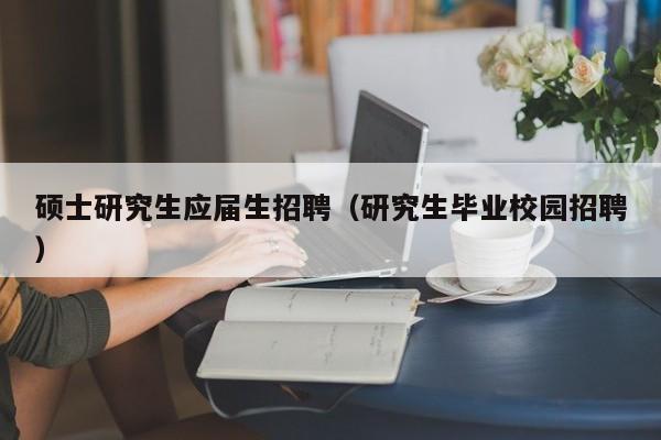 硕士研究生应届生招聘（研究生毕业校园招聘）-第1张图片-硕博招聘网